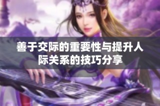 善于交际的重要性与提升人际关系的技巧分享