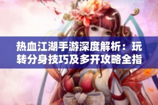 热血江湖手游深度解析：玩转分身技巧及多开攻略全指南