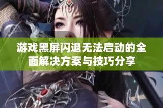 游戏黑屏闪退无法启动的全面解决方案与技巧分享