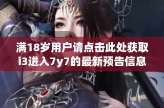 满18岁用户请点击此处获取i3进入7y7的最新预告信息