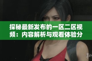 探秘最新发布的一区二区视频：内容解析与观看体验分享