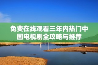 免费在线观看三年内热门中国电视剧全攻略与推荐