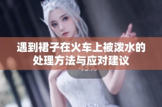 遇到裙子在火车上被泼水的处理方法与应对建议
