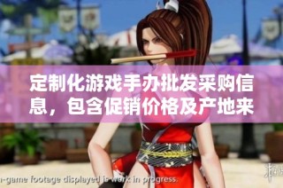 定制化游戏手办批发采购信息，包含促销价格及产地来源详解