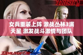 女兵重装上阵 激战丛林3满天星 激发战斗激情与团队精神