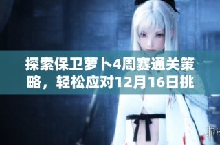 探索保卫萝卜4周赛通关策略，轻松应对12月16日挑战