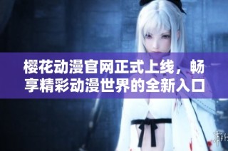 樱花动漫官网正式上线，畅享精彩动漫世界的全新入口