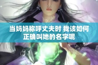 当妈妈称呼丈夫时 我该如何正确叫她的名字呢