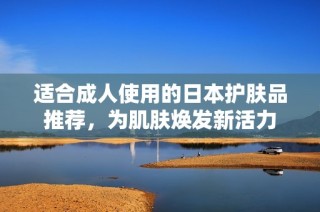 适合成人使用的日本护肤品推荐，为肌肤焕发新活力
