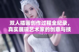双人插画创作过程全纪录，真实展现艺术家的创意与技巧
