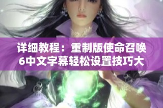 详细教程：重制版使命召唤6中文字幕轻松设置技巧大全