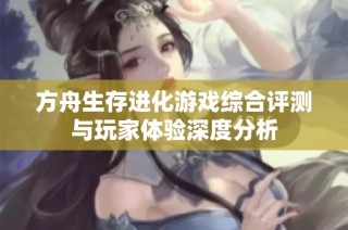 方舟生存进化游戏综合评测与玩家体验深度分析
