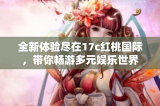 全新体验尽在17c红桃国际，带你畅游多元娱乐世界