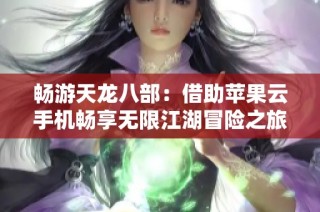 畅游天龙八部：借助苹果云手机畅享无限江湖冒险之旅