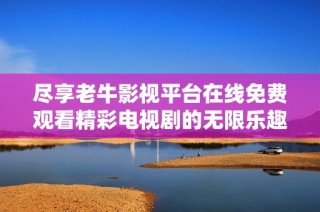 尽享老牛影视平台在线免费观看精彩电视剧的无限乐趣