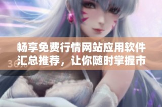 畅享免费行情网站应用软件汇总推荐，让你随时掌握市场动态
