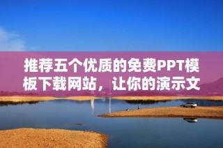 推荐五个优质的免费PPT模板下载网站，让你的演示文稿更出彩