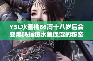 YSL水蜜桃86满十八岁后会变黑吗揭秘水氧保湿的秘密