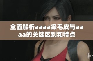 全面解析aaaa级毛皮与aaaa的关键区别和特点