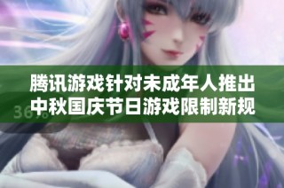 腾讯游戏针对未成年人推出中秋国庆节日游戏限制新规 强调保护青少年健康游戏时间