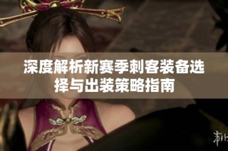 深度解析新赛季刺客装备选择与出装策略指南