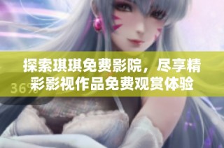 探索琪琪免费影院，尽享精彩影视作品免费观赏体验