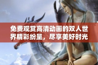 免费观赏高清动画的双人世界精彩纷呈，尽享美好时光