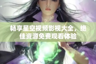 畅享星空视频影视大全，绝佳资源免费观看体验