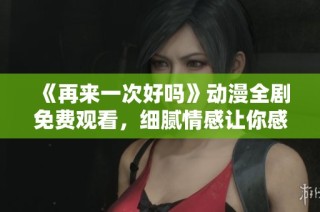 《再来一次好吗》动漫全剧免费观看，细腻情感让你感动不已