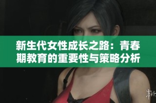 新生代女性成长之路：青春期教育的重要性与策略分析