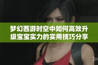 梦幻西游时空中如何高效升级宝宝实力的实用技巧分享