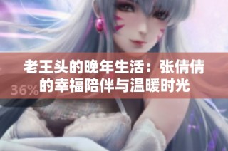 老王头的晚年生活：张倩倩的幸福陪伴与温暖时光
