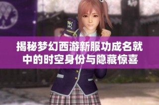 揭秘梦幻西游新服功成名就中的时空身份与隐藏惊喜