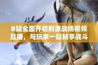 B站全面开启刺激战场视频直播，与玩家一起畅享战斗乐趣