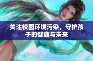 关注校园环境污染，守护孩子的健康与未来