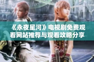 《永夜星河》电视剧免费观看网站推荐与观看攻略分享