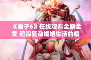《妻子6》在线观看全剧全集 追踪复杂婚姻生活的精彩剧情