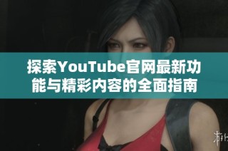 探索YouTube官网最新功能与精彩内容的全面指南