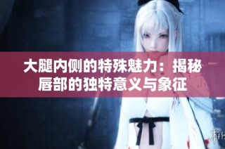 大腿内侧的特殊魅力：揭秘唇部的独特意义与象征