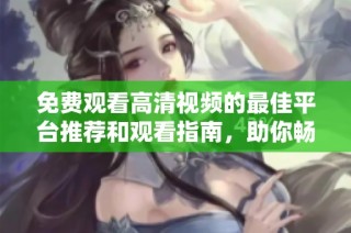 免费观看高清视频的最佳平台推荐和观看指南，助你畅享精彩内容