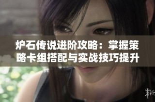 炉石传说进阶攻略：掌握策略卡组搭配与实战技巧提升你的胜率