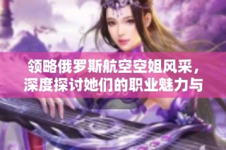 领略俄罗斯航空空姐风采，深度探讨她们的职业魅力与背后的故事
