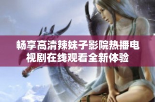 畅享高清辣妹子影院热播电视剧在线观看全新体验