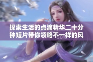 探索生活的点滴精华二十分钟短片带你领略不一样的风景与感悟