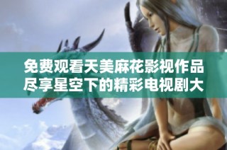 免费观看天美麻花影视作品尽享星空下的精彩电视剧大合集