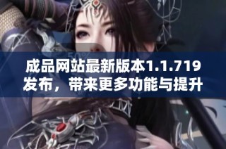 成品网站最新版本1.1.719发布，带来更多功能与提升体验