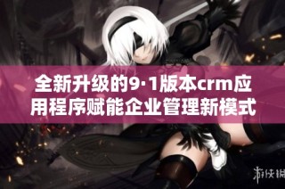 全新升级的9·1版本crm应用程序赋能企业管理新模式