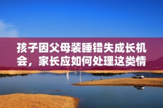 孩子因父母装睡错失成长机会，家长应如何处理这类情境