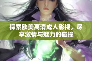 探索欧美高清成人影视，尽享激情与魅力的碰撞