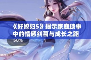 《好媳妇5》揭示家庭琐事中的情感纠葛与成长之路